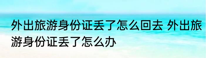 外出旅游身份证丢了怎么回去 外出旅游身份证丢了怎么办