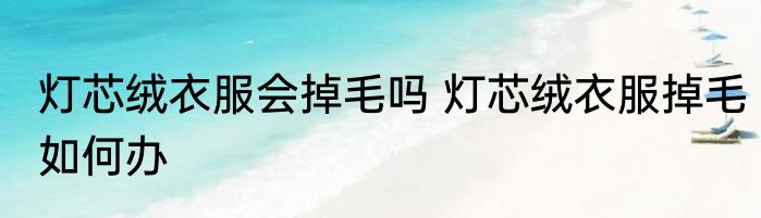 灯芯绒衣服会掉毛吗 灯芯绒衣服掉毛如何办
