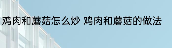 鸡肉和蘑菇怎么炒 鸡肉和蘑菇的做法