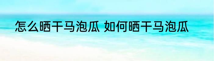 怎么晒干马泡瓜 如何晒干马泡瓜