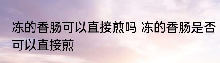 冻的香肠可以直接煎吗 冻的香肠是否可以直接煎