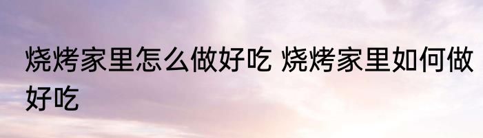 烧烤家里怎么做好吃 烧烤家里如何做好吃