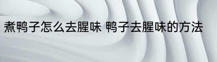 煮鸭子怎么去腥味 鸭子去腥味的方法