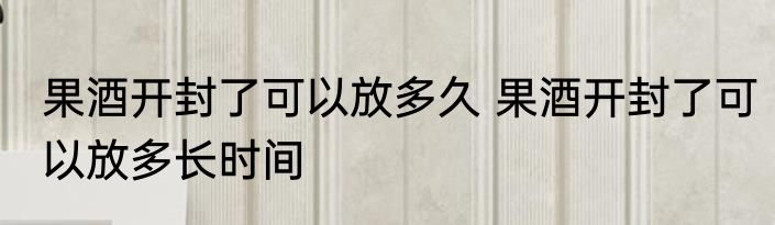 果酒开封了可以放多久 果酒开封了可以放多长时间