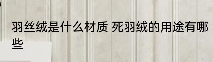 羽丝绒是什么材质 死羽绒的用途有哪些