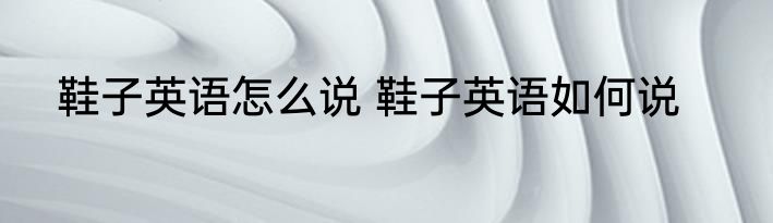 鞋子英语怎么说 鞋子英语如何说