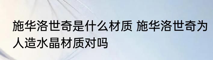 施华洛世奇是什么材质 施华洛世奇为人造水晶材质对吗