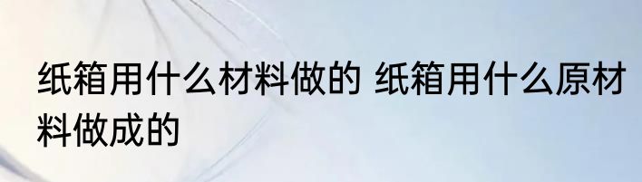 纸箱用什么材料做的 纸箱用什么原材料做成的