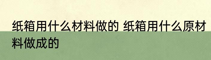 纸箱用什么材料做的 纸箱用什么原材料做成的
