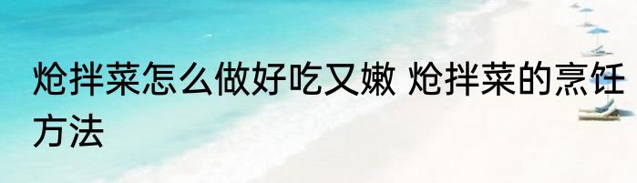 炝拌菜怎么做好吃又嫩 炝拌菜的烹饪方法