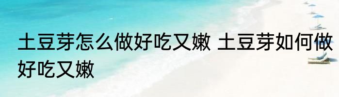 土豆芽怎么做好吃又嫩 土豆芽如何做好吃又嫩