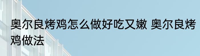 奥尔良烤鸡怎么做好吃又嫩 奥尔良烤鸡做法