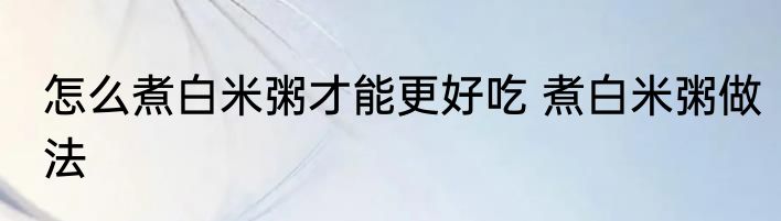 怎么煮白米粥才能更好吃 煮白米粥做法