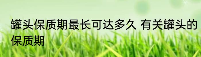 罐头保质期最长可达多久 有关罐头的保质期