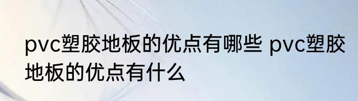 pvc塑胶地板的优点有哪些 pvc塑胶地板的优点有什么