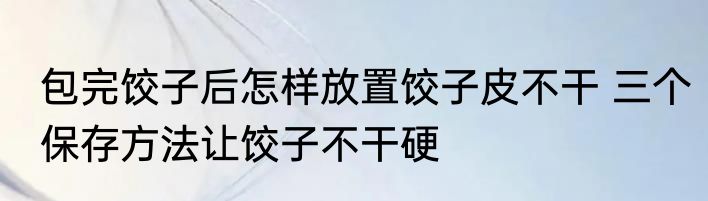 包完饺子后怎样放置饺子皮不干 三个保存方法让饺子不干硬