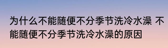 为什么不能随便不分季节洗冷水澡 不能随便不分季节洗冷水澡的原因