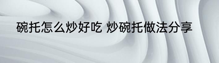 碗托怎么炒好吃 炒碗托做法分享