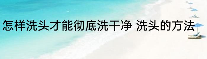 怎样洗头才能彻底洗干净 洗头的方法