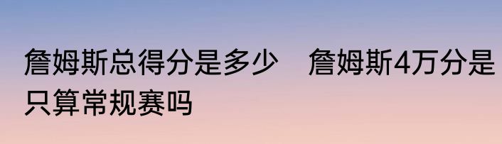 詹姆斯总得分是多少 詹姆斯4万分是只算常规赛吗