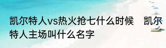 凯尔特人vs热火抢七什么时候　凯尔特人主场叫什么名字