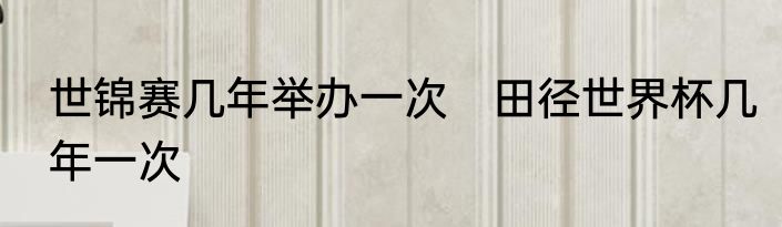 世锦赛几年举办一次　田径世界杯几年一次
