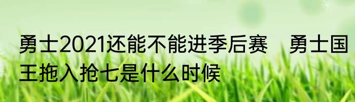 勇士2021还能不能进季后赛　勇士国王拖入抢七是什么时候