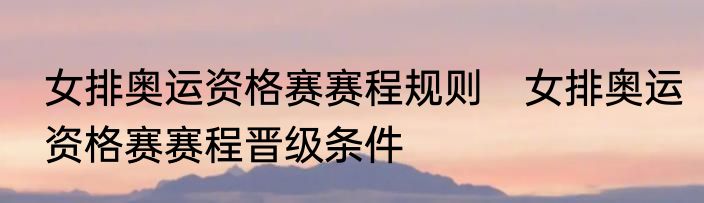 女排奥运资格赛赛程规则　女排奥运资格赛赛程晋级条件