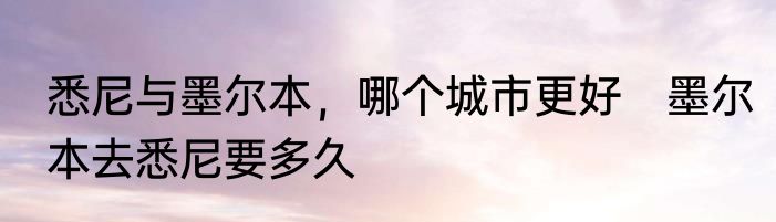 悉尼与墨尔本,哪个城市更好 墨尔本去悉尼要多久