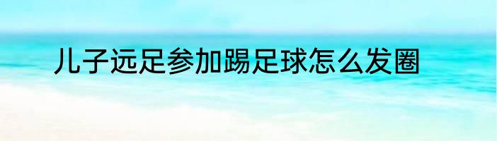 儿子远足参加踢足球怎么发圈