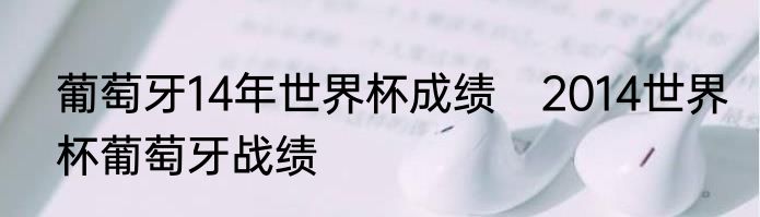 葡萄牙14年世界杯成绩　2014世界杯葡萄牙战绩