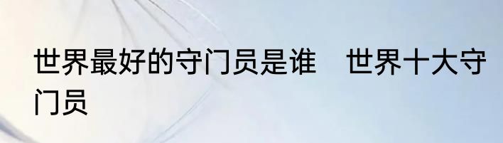 世界最好的守门员是谁 世界十大守门员