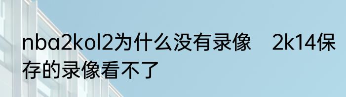 nba2kol2为什么没有录像　2k14保存的录像看不了