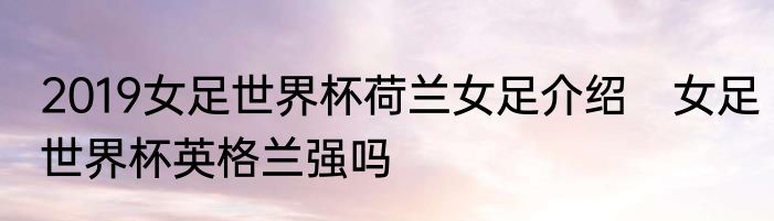 2019女足世界杯荷兰女足介绍 女足世界杯英格兰强吗