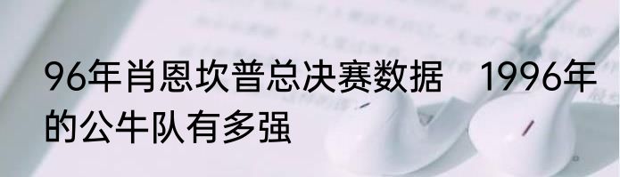 96年肖恩坎普总决赛数据　1996年的公牛队有多强