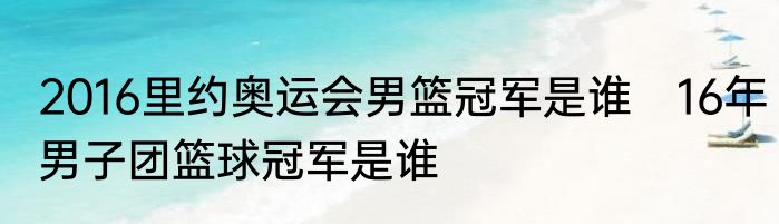2016里约奥运会男篮冠军是谁　16年男子团篮球冠军是谁