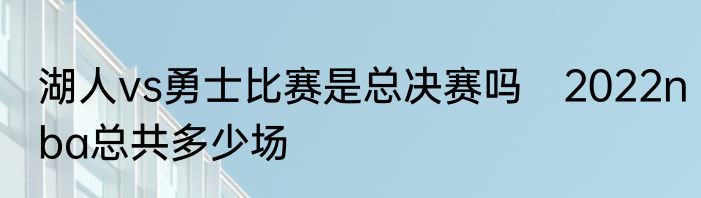 湖人vs勇士比赛是总决赛吗　2022nba总共多少场