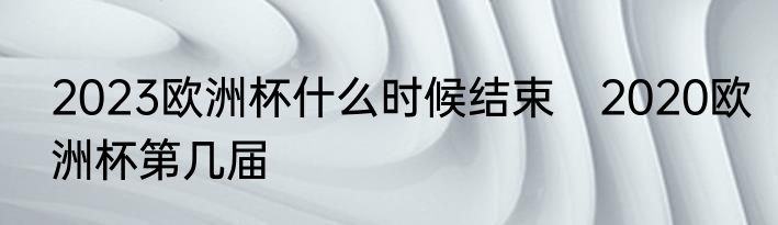 2023欧洲杯什么时候结束　2020欧洲杯第几届