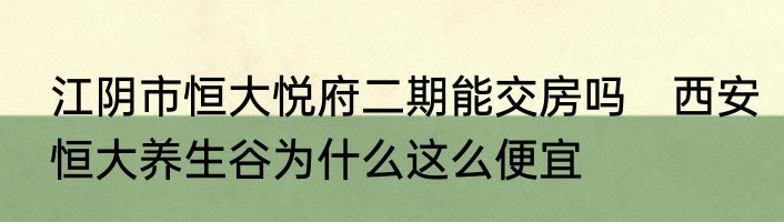江阴市恒大悦府二期能交房吗　西安恒大养生谷为什么这么便宜