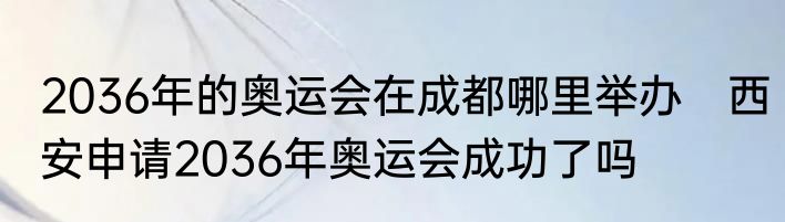 2036年的奥运会在成都哪里举办　西安申请2036年奥运会成功了吗