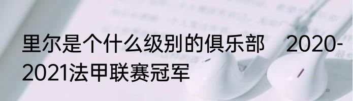 里尔是个什么级别的俱乐部 2020-2021法甲联赛冠军