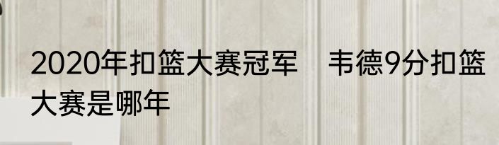 2020年扣篮大赛冠军　韦德9分扣篮大赛是哪年
