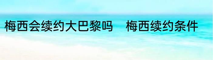 梅西会续约大巴黎吗 梅西续约条件