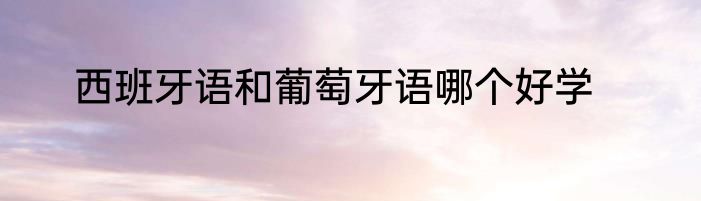 西班牙语和葡萄牙语哪个好学
