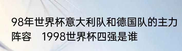 98年世界杯意大利队和德国队的主力阵容　1998世界杯四强是谁