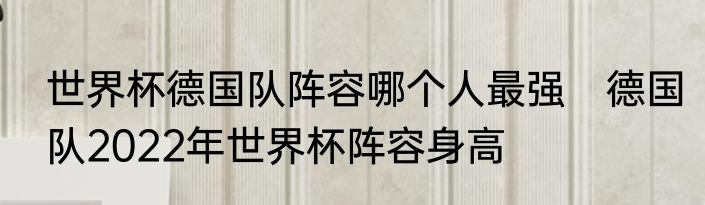 世界杯德国队阵容哪个人最强　德国队2022年世界杯阵容身高