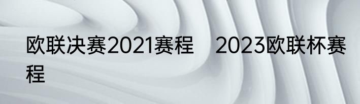 欧联决赛2021赛程　2023欧联杯赛程