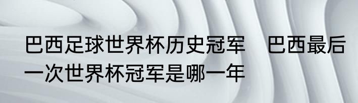 巴西足球世界杯历史冠军　巴西最后一次世界杯冠军是哪一年