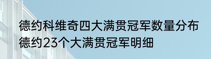 德约科维奇四大满贯冠军数量分布　德约23个大满贯冠军明细