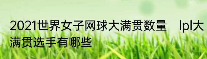 2021世界女子网球大满贯数量 lpl大满贯选手有哪些